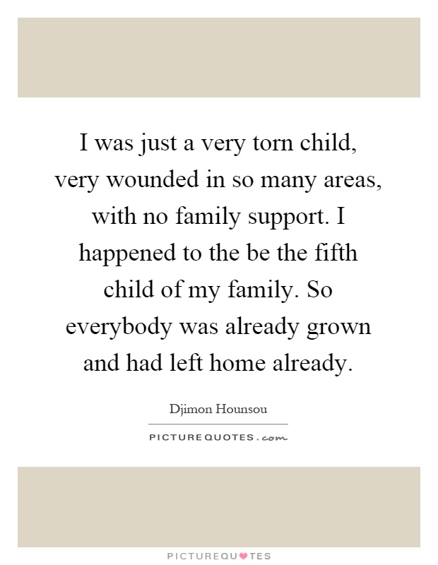 I was just a very torn child, very wounded in so many areas, with no family support. I happened to the be the fifth child of my family. So everybody was already grown and had left home already Picture Quote #1