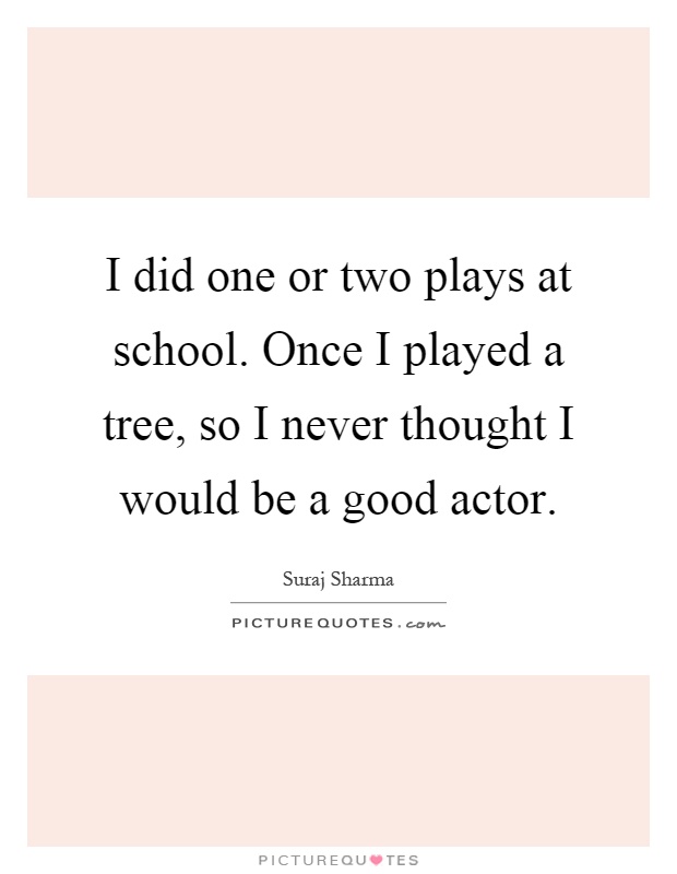 I did one or two plays at school. Once I played a tree, so I never thought I would be a good actor Picture Quote #1