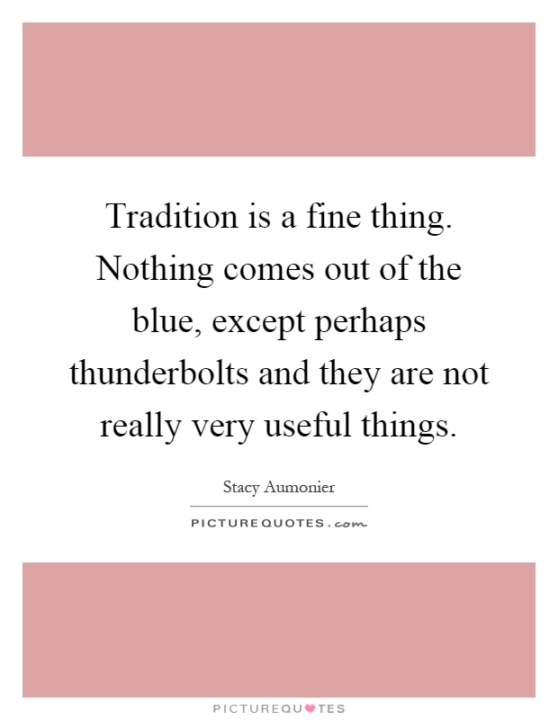 Tradition is a fine thing. Nothing comes out of the blue, except perhaps thunderbolts and they are not really very useful things Picture Quote #1