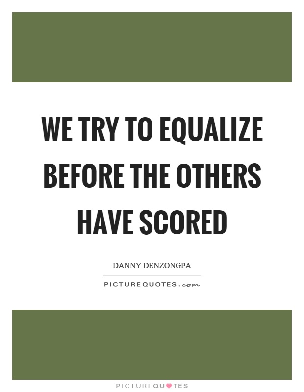 We try to equalize before the others have scored Picture Quote #1