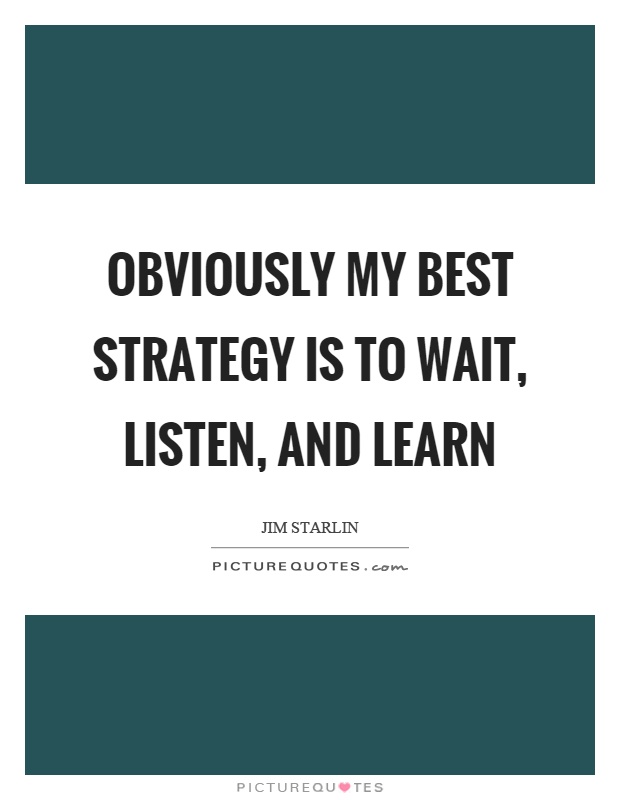 Obviously my best strategy is to wait, listen, and learn Picture Quote #1