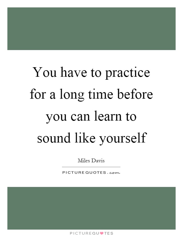 You have to practice for a long time before you can learn to sound like yourself Picture Quote #1