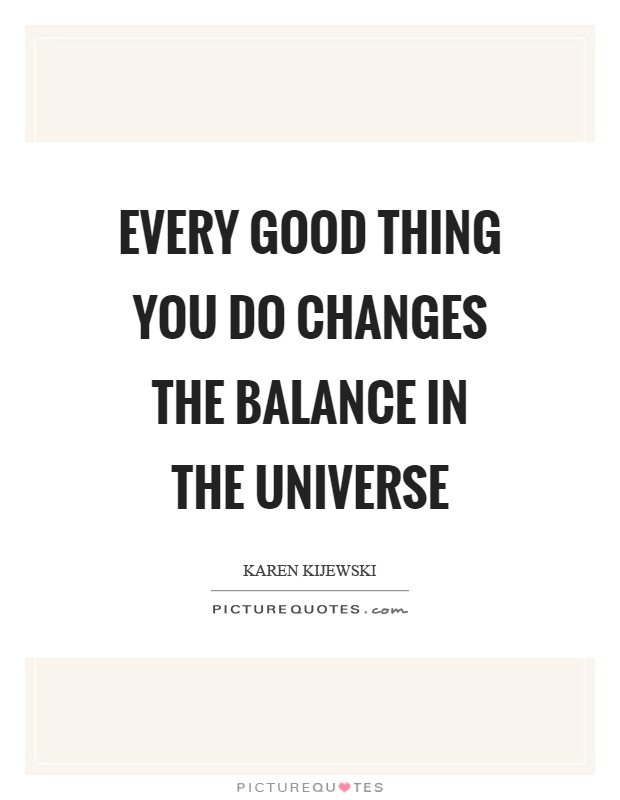 Every good thing you do changes the balance in the universe Picture Quote #1