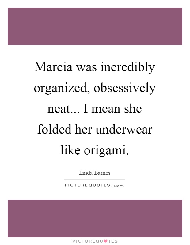 Marcia was incredibly organized, obsessively neat... I mean she folded her underwear like origami Picture Quote #1