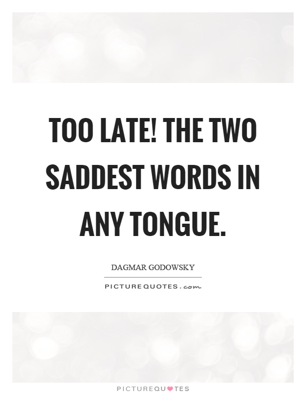 Too late! The two saddest words in any tongue Picture Quote #1