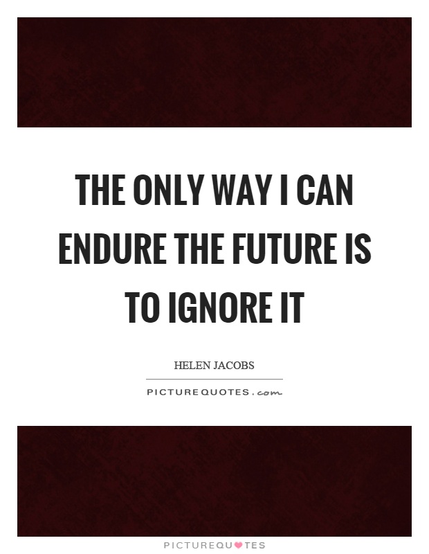 The only way I can endure the future is to ignore it Picture Quote #1