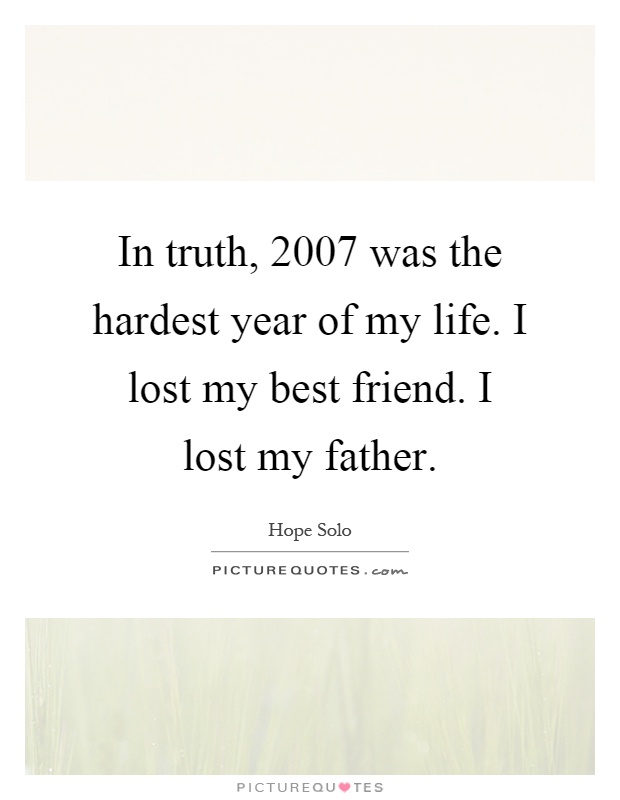 In truth, 2007 was the hardest year of my life. I lost my best friend. I lost my father Picture Quote #1