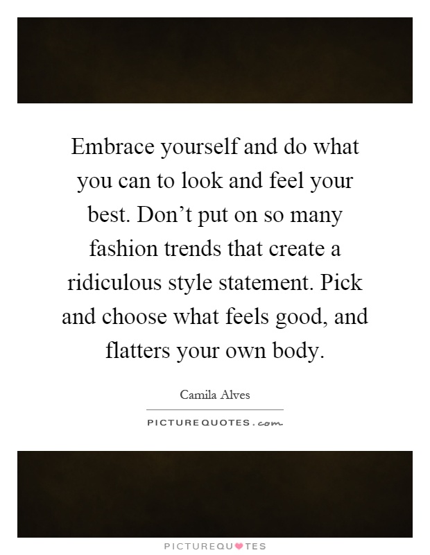 Embrace yourself and do what you can to look and feel your best. Don’t put on so many fashion trends that create a ridiculous style statement. Pick and choose what feels good, and flatters your own body Picture Quote #1
