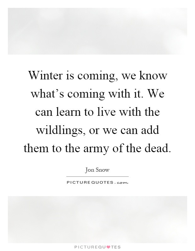 Winter is coming, we know what's coming with it. We can learn to live with the wildlings, or we can add them to the army of the dead Picture Quote #1