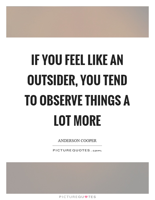 If you feel like an outsider, you tend to observe things a lot more Picture Quote #1