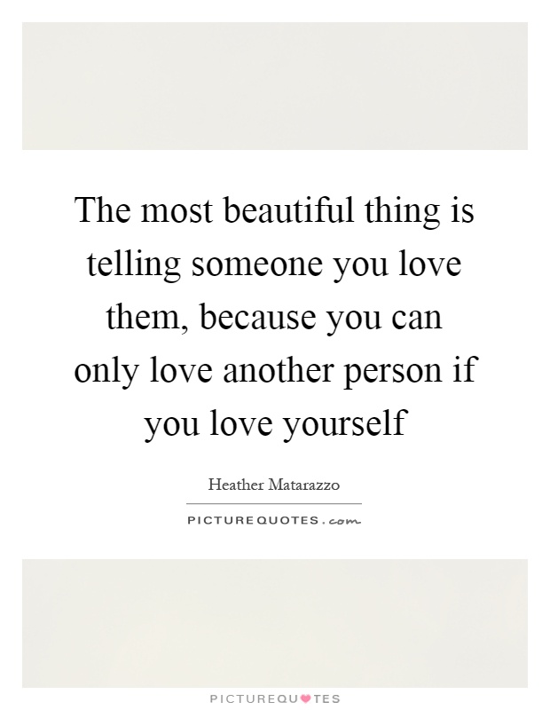 The most beautiful thing is telling someone you love them, because you can only love another person if you love yourself Picture Quote #1