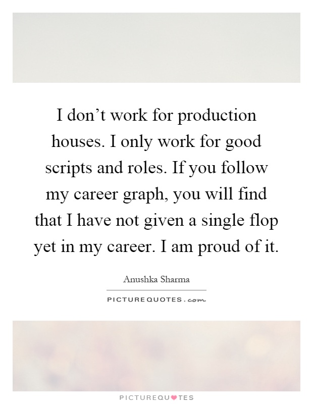 I don’t work for production houses. I only work for good scripts and roles. If you follow my career graph, you will find that I have not given a single flop yet in my career. I am proud of it Picture Quote #1