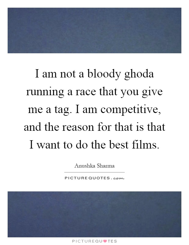I am not a bloody ghoda running a race that you give me a tag. I am competitive, and the reason for that is that I want to do the best films Picture Quote #1