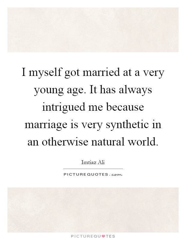 I myself got married at a very young age. It has always intrigued me because marriage is very synthetic in an otherwise natural world Picture Quote #1