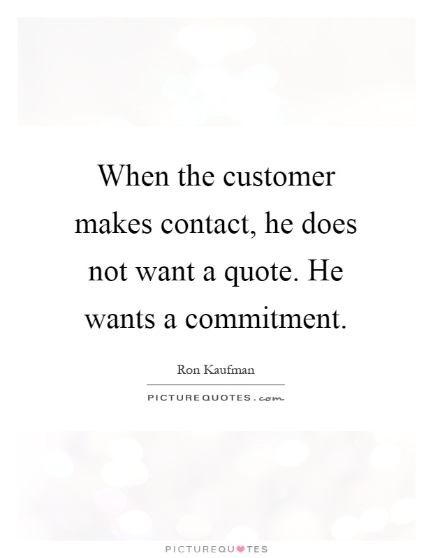 When the customer makes contact, he does not want a quote. He wants a commitment Picture Quote #1