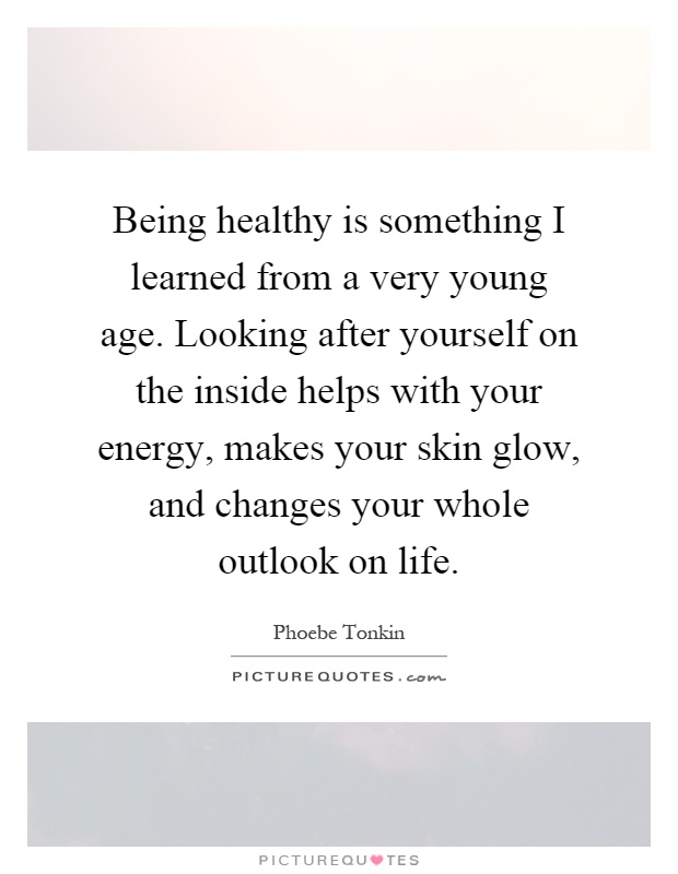 Being healthy is something I learned from a very young age. Looking after yourself on the inside helps with your energy, makes your skin glow, and changes your whole outlook on life Picture Quote #1