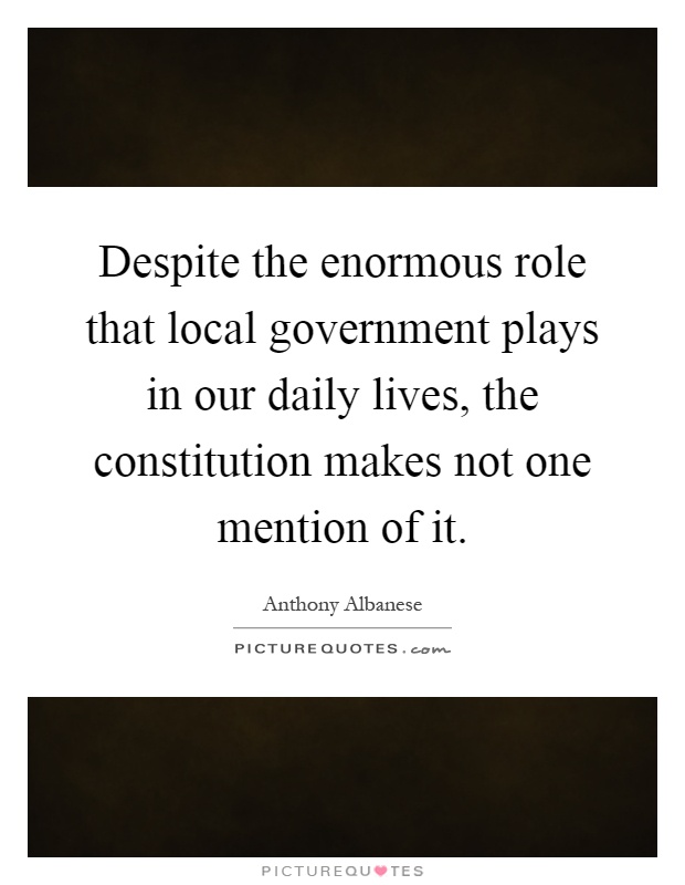 Despite the enormous role that local government plays in our daily lives, the constitution makes not one mention of it Picture Quote #1