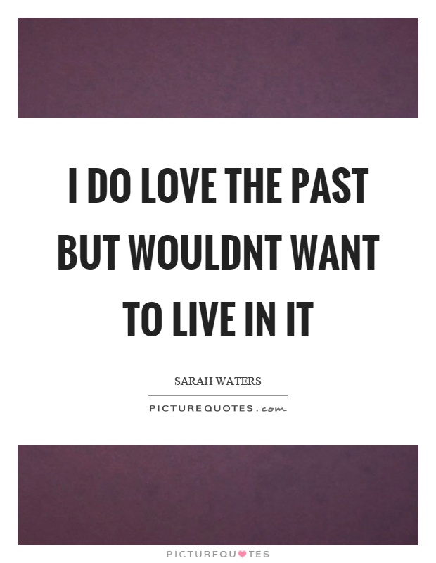 I do love the past but wouldnt want to live in it Picture Quote #1