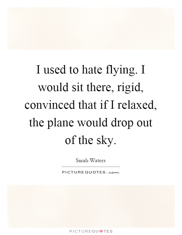 I used to hate flying. I would sit there, rigid, convinced that if I relaxed, the plane would drop out of the sky Picture Quote #1