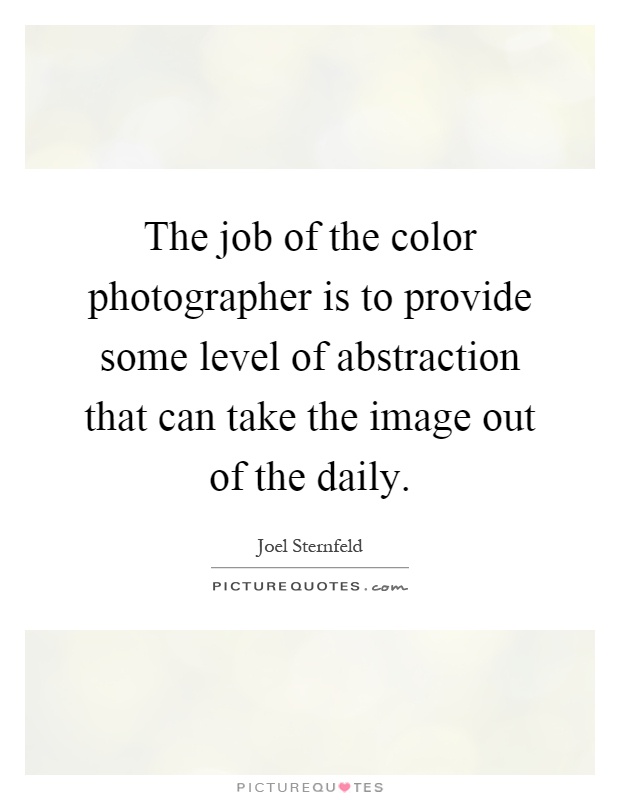 The job of the color photographer is to provide some level of abstraction that can take the image out of the daily Picture Quote #1