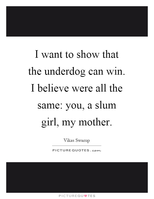 I want to show that the underdog can win. I believe were all the same: you, a slum girl, my mother Picture Quote #1