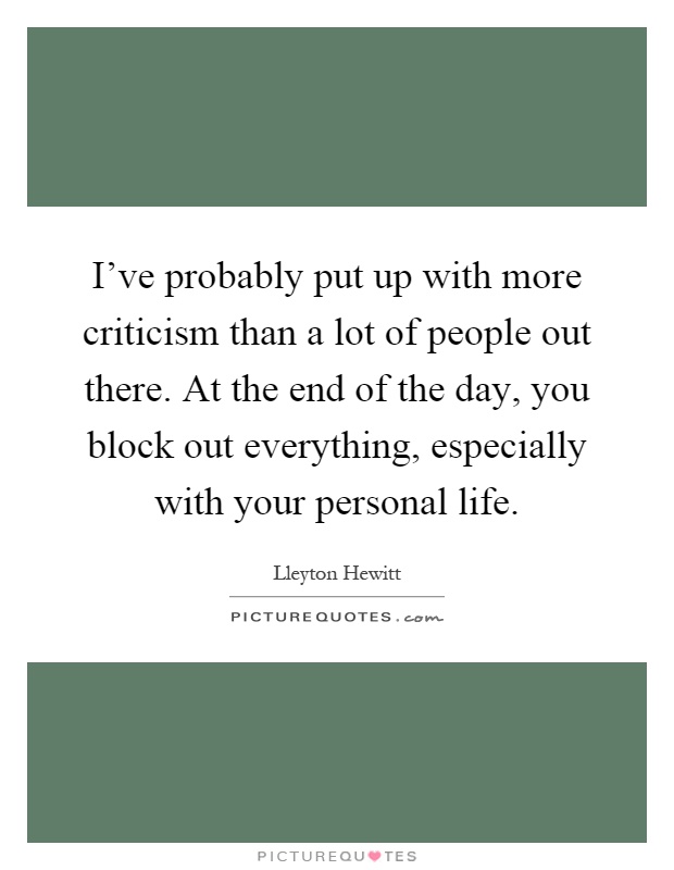 I’ve probably put up with more criticism than a lot of people out there. At the end of the day, you block out everything, especially with your personal life Picture Quote #1