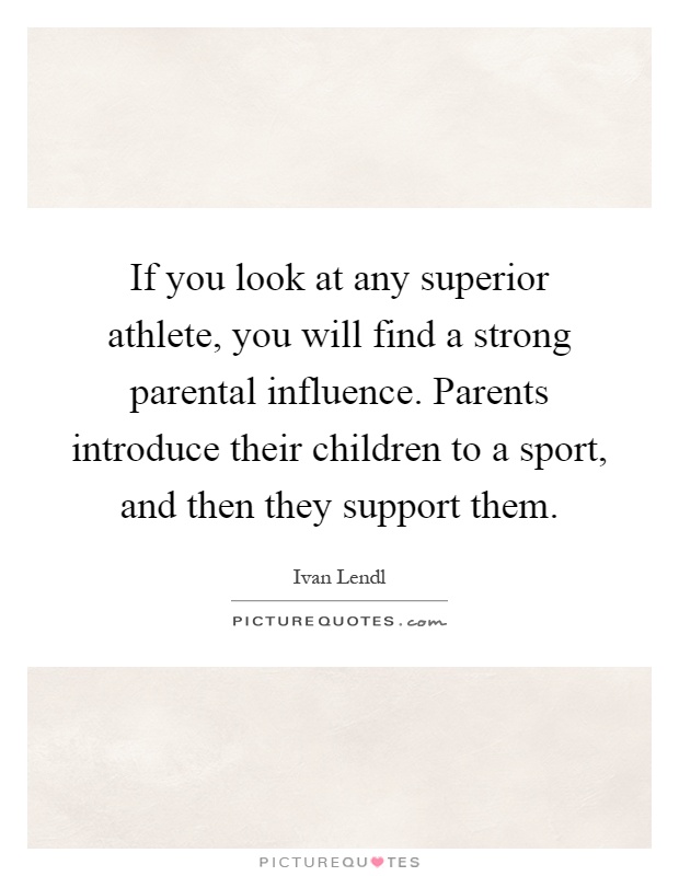 If you look at any superior athlete, you will find a strong parental influence. Parents introduce their children to a sport, and then they support them Picture Quote #1