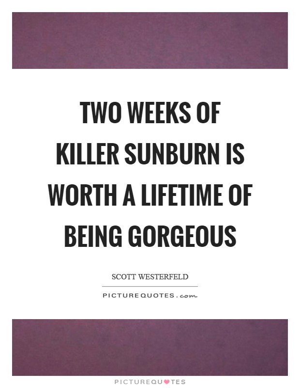 Two weeks of killer sunburn is worth a lifetime of being gorgeous Picture Quote #1