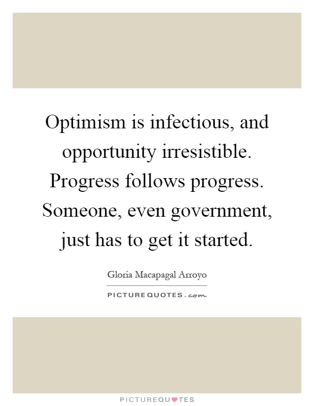 Optimism is infectious, and opportunity irresistible. Progress follows progress. Someone, even government, just has to get it started Picture Quote #1