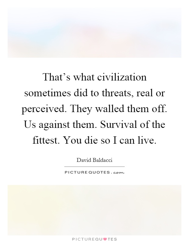 That’s what civilization sometimes did to threats, real or perceived. They walled them off. Us against them. Survival of the fittest. You die so I can live Picture Quote #1