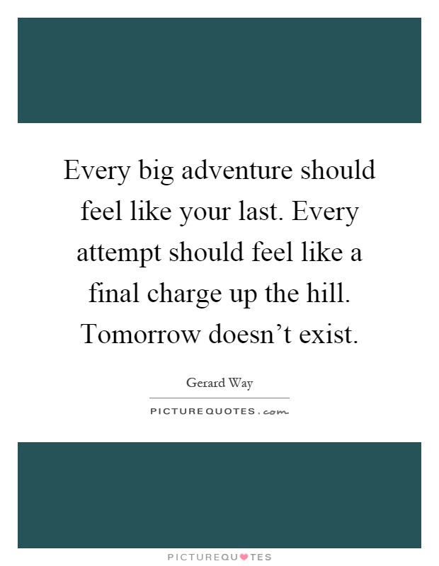 Every big adventure should feel like your last. Every attempt should feel like a final charge up the hill. Tomorrow doesn’t exist Picture Quote #1