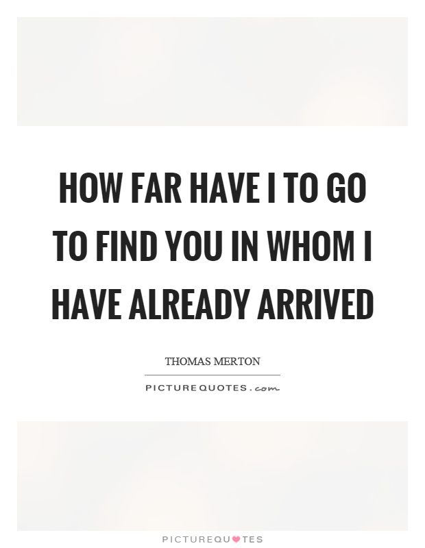 How far have I to go to find you in whom I have already arrived Picture Quote #1