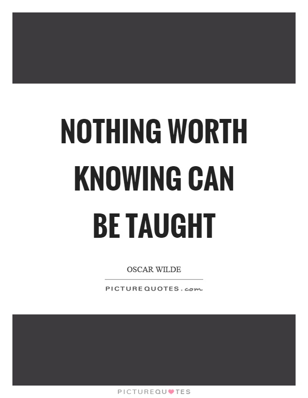 Nothing worth knowing can be taught Picture Quote #1