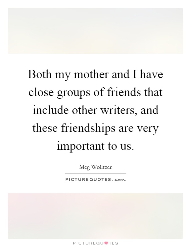 Both my mother and I have close groups of friends that include other writers, and these friendships are very important to us Picture Quote #1