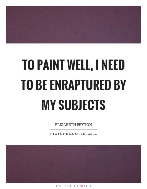 To paint well, I need to be enraptured by my subjects Picture Quote #1