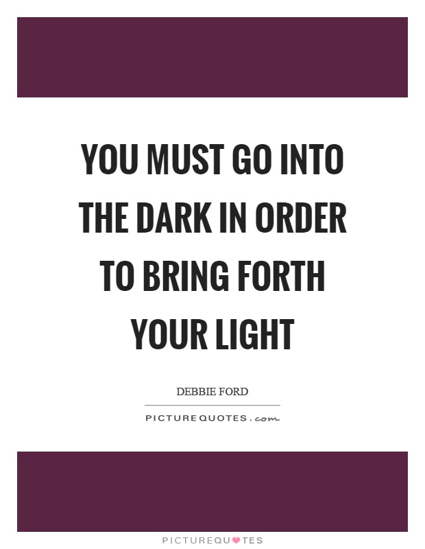 You must go into the dark in order to bring forth your light Picture Quote #1