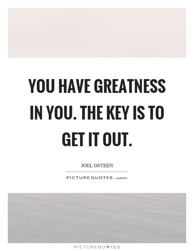 You have greatness in you. The key is to get it out Picture Quote #1