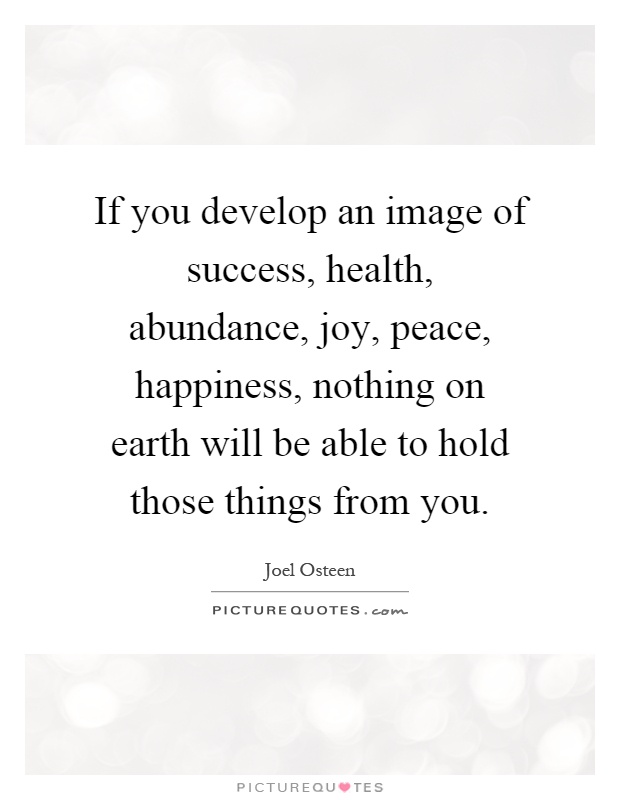 If you develop an image of success, health, abundance, joy, peace, happiness, nothing on earth will be able to hold those things from you Picture Quote #1