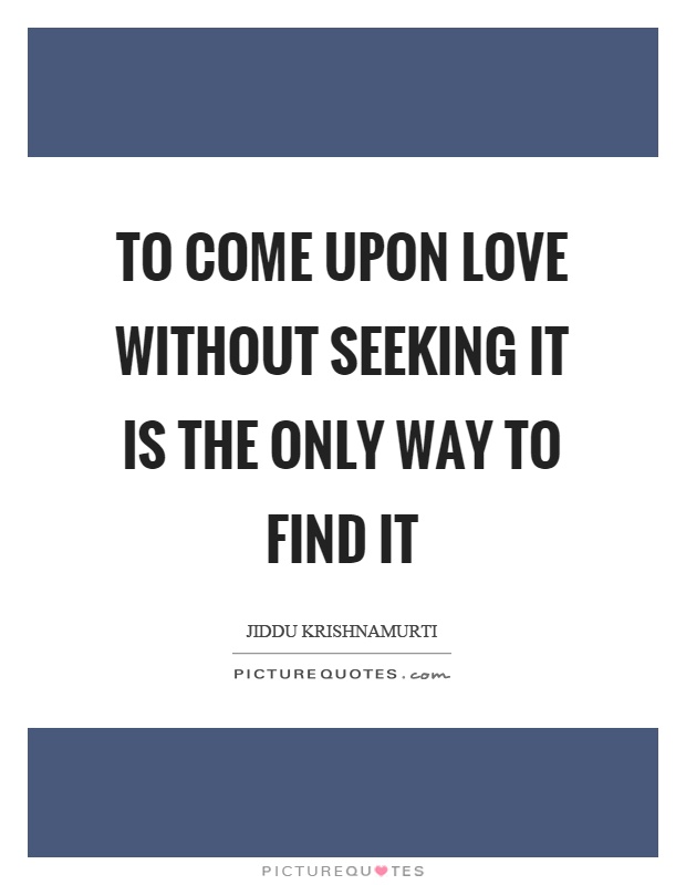 To come upon love without seeking it is the only way to find it Picture Quote #1