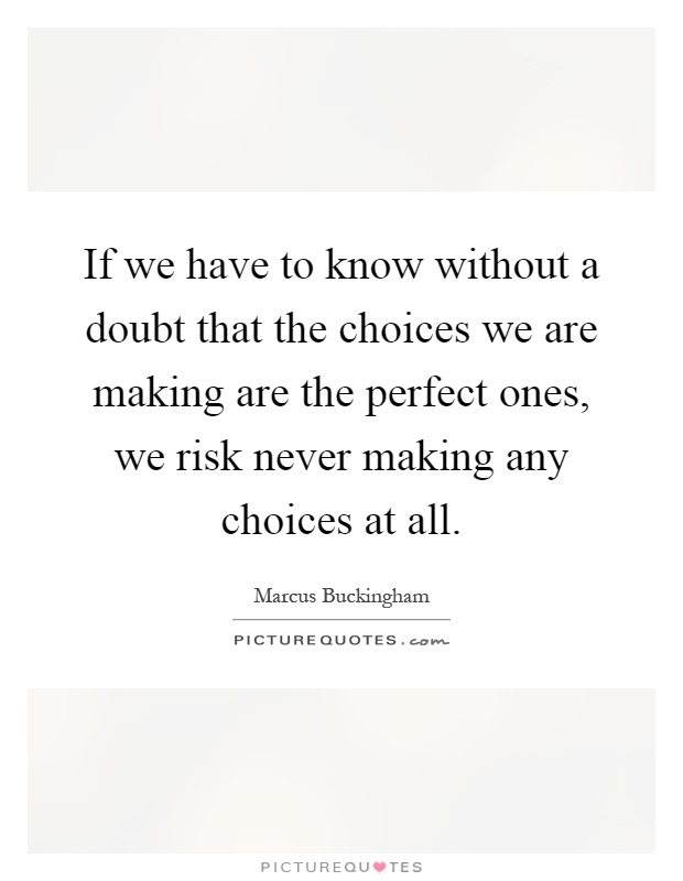 If we have to know without a doubt that the choices we are making are the perfect ones, we risk never making any choices at all Picture Quote #1
