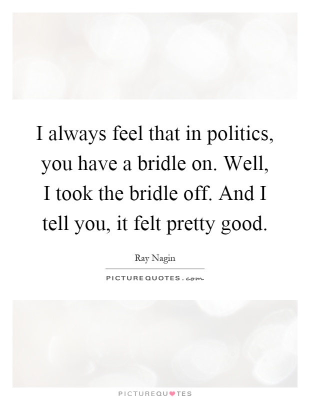 I always feel that in politics, you have a bridle on. Well, I took the bridle off. And I tell you, it felt pretty good Picture Quote #1