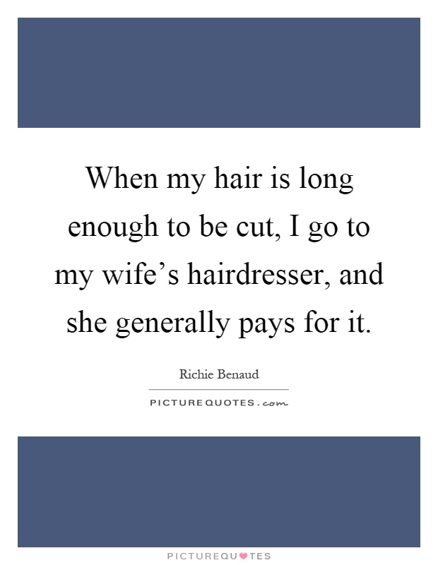 When my hair is long enough to be cut, I go to my wife's hairdresser, and she generally pays for it Picture Quote #1