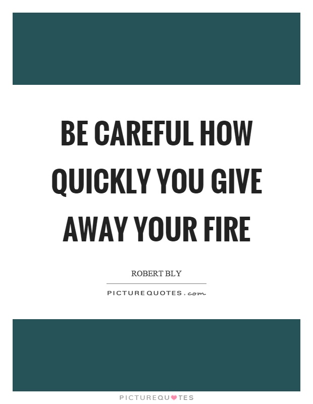 Be careful how quickly you give away your fire Picture Quote #1