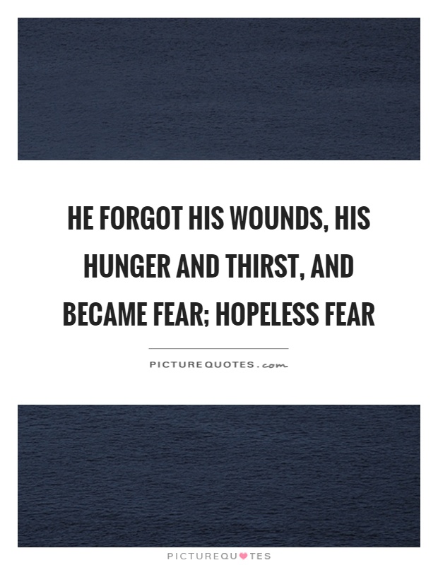 He forgot his wounds, his hunger and thirst, and became fear; hopeless fear Picture Quote #1