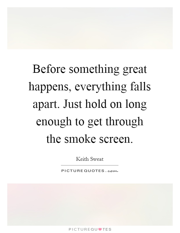 Before something great happens, everything falls apart. Just hold on long enough to get through the smoke screen Picture Quote #1