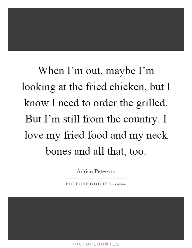 When I’m out, maybe I’m looking at the fried chicken, but I know I need to order the grilled. But I’m still from the country. I love my fried food and my neck bones and all that, too Picture Quote #1