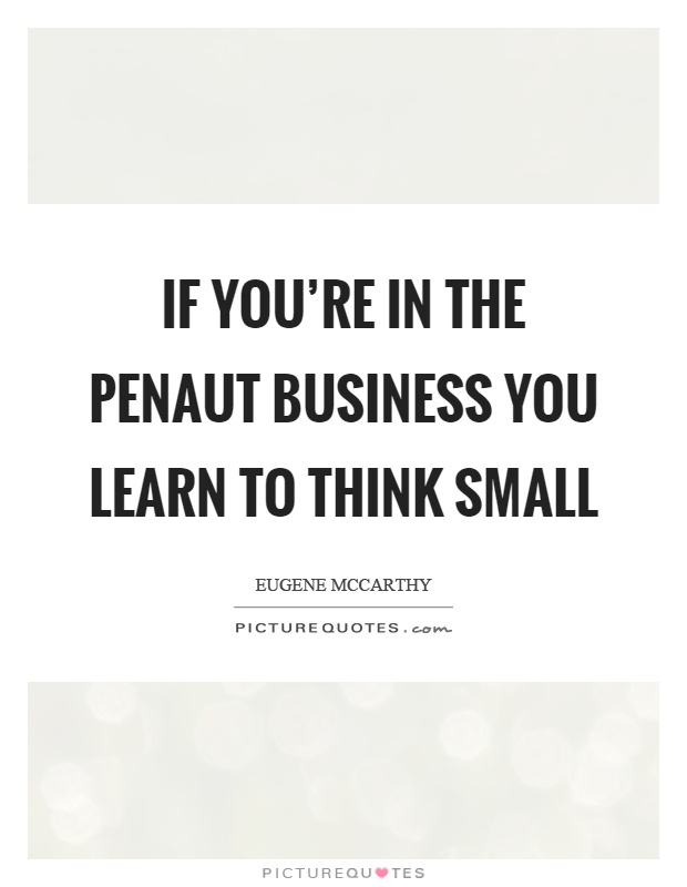 If you're in the penaut business you learn to think small Picture Quote #1