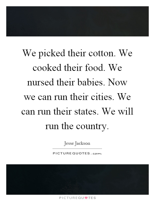 We picked their cotton. We cooked their food. We nursed their babies. Now we can run their cities. We can run their states. We will run the country Picture Quote #1