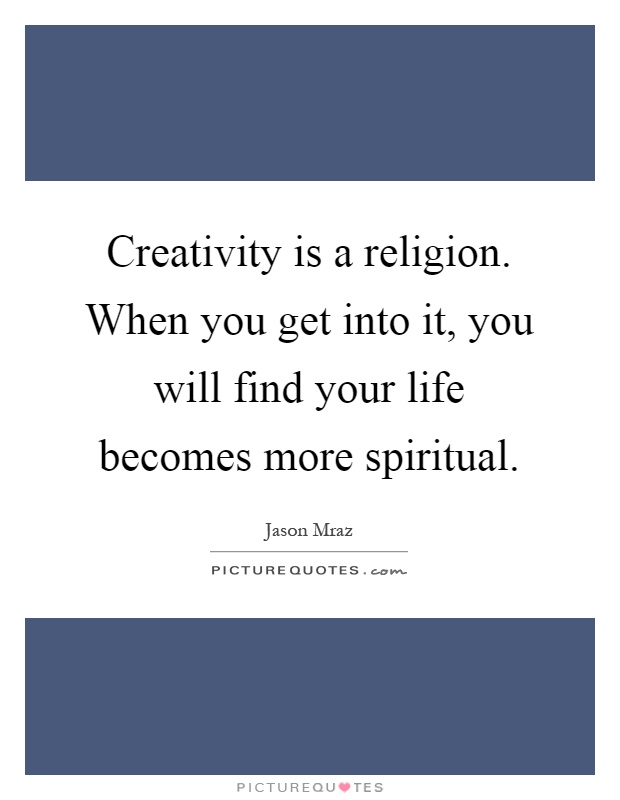 Creativity is a religion. When you get into it, you will find your life becomes more spiritual Picture Quote #1