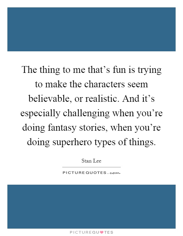 The thing to me that’s fun is trying to make the characters seem believable, or realistic. And it’s especially challenging when you’re doing fantasy stories, when you’re doing superhero types of things Picture Quote #1